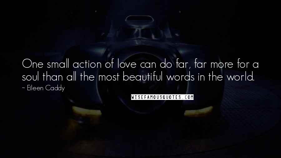 Eileen Caddy Quotes: One small action of love can do far, far more for a soul than all the most beautiful words in the world.