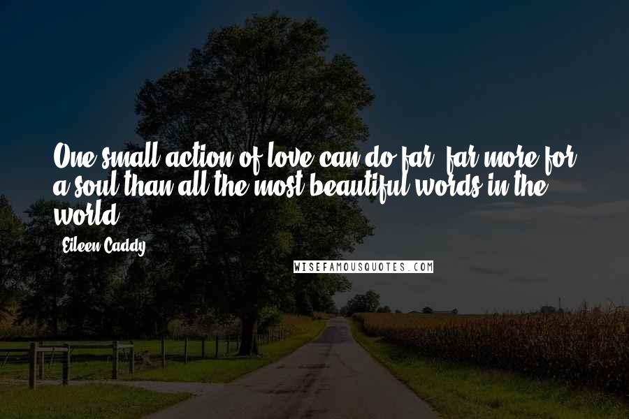 Eileen Caddy Quotes: One small action of love can do far, far more for a soul than all the most beautiful words in the world.