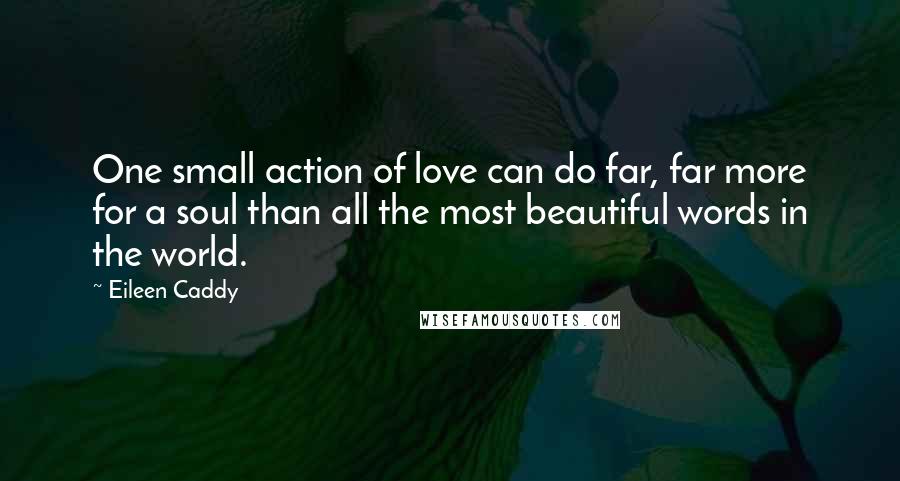 Eileen Caddy Quotes: One small action of love can do far, far more for a soul than all the most beautiful words in the world.