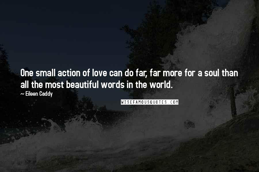 Eileen Caddy Quotes: One small action of love can do far, far more for a soul than all the most beautiful words in the world.