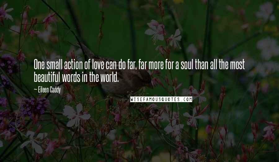 Eileen Caddy Quotes: One small action of love can do far, far more for a soul than all the most beautiful words in the world.