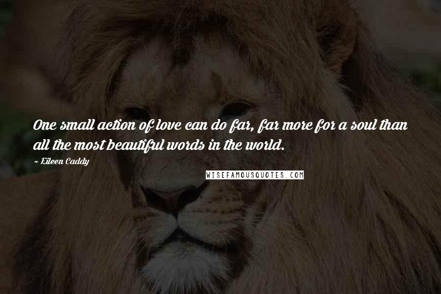 Eileen Caddy Quotes: One small action of love can do far, far more for a soul than all the most beautiful words in the world.