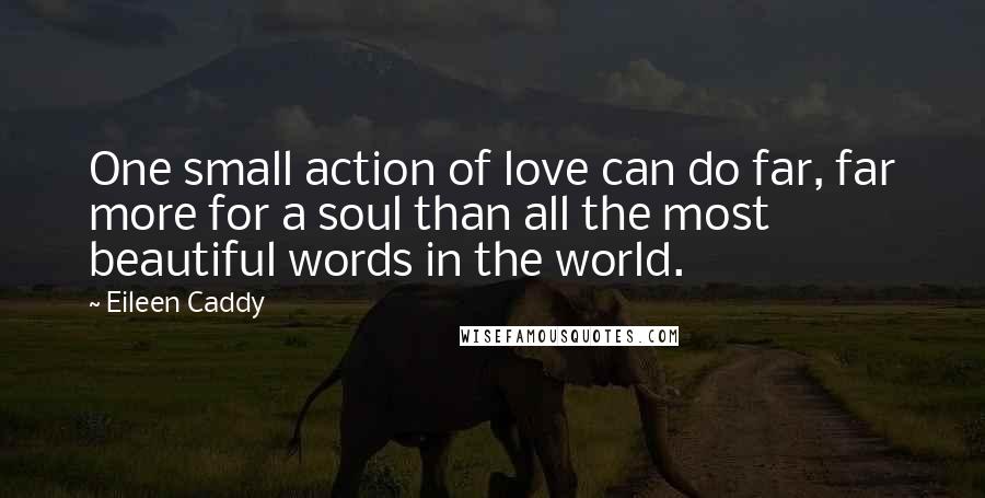 Eileen Caddy Quotes: One small action of love can do far, far more for a soul than all the most beautiful words in the world.