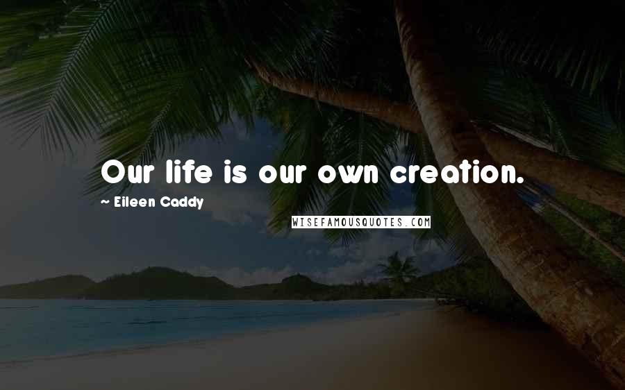 Eileen Caddy Quotes: Our life is our own creation.