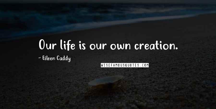 Eileen Caddy Quotes: Our life is our own creation.
