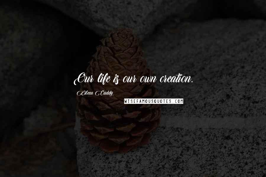 Eileen Caddy Quotes: Our life is our own creation.