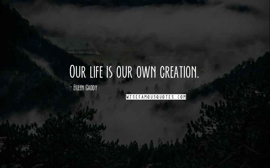 Eileen Caddy Quotes: Our life is our own creation.