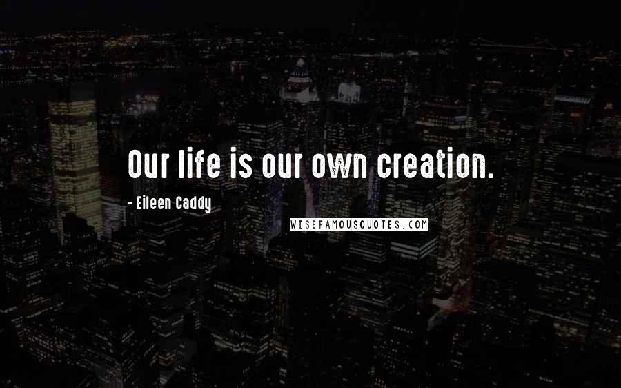 Eileen Caddy Quotes: Our life is our own creation.