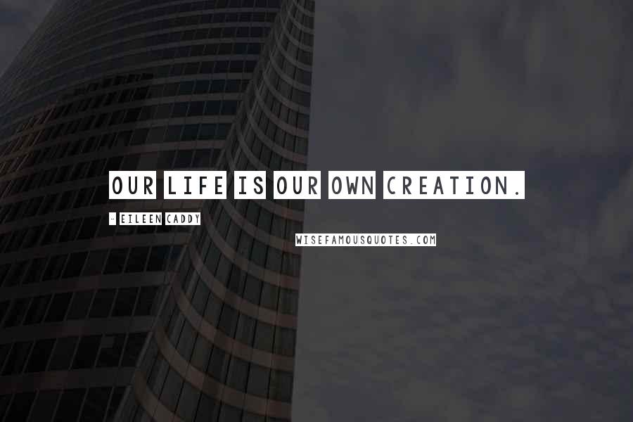 Eileen Caddy Quotes: Our life is our own creation.