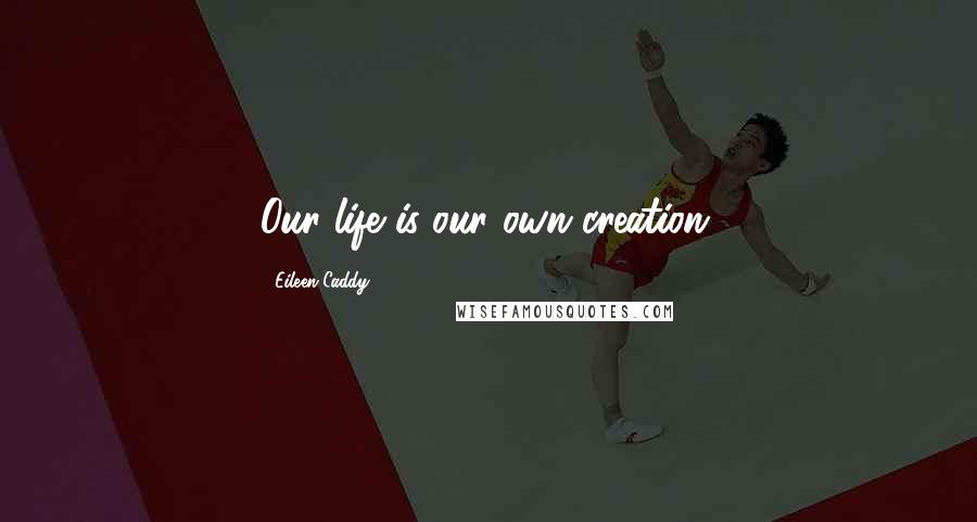 Eileen Caddy Quotes: Our life is our own creation.