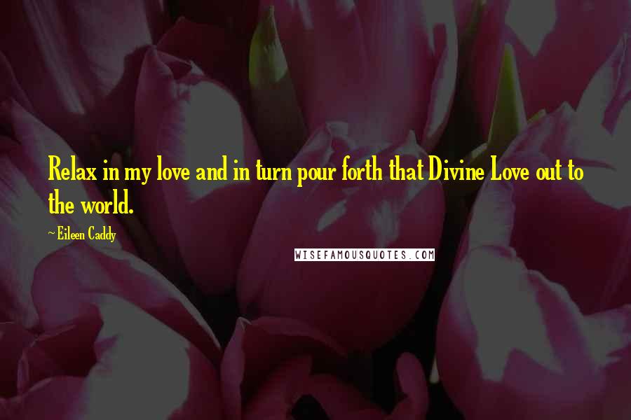 Eileen Caddy Quotes: Relax in my love and in turn pour forth that Divine Love out to the world.