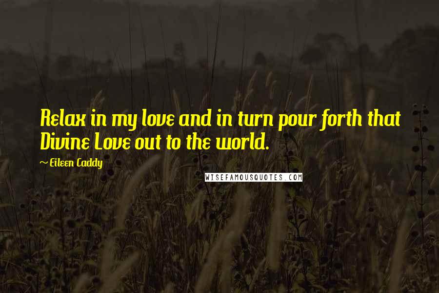 Eileen Caddy Quotes: Relax in my love and in turn pour forth that Divine Love out to the world.