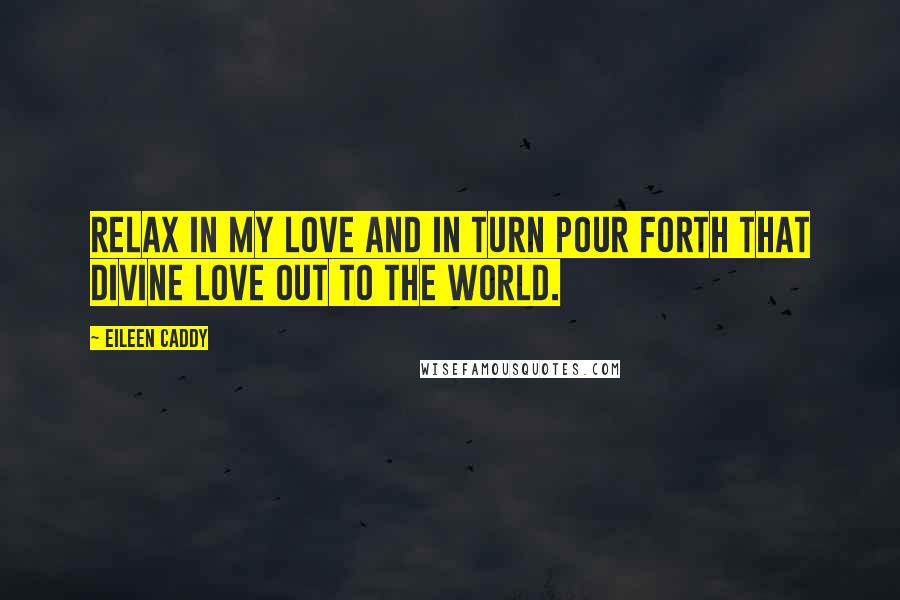 Eileen Caddy Quotes: Relax in my love and in turn pour forth that Divine Love out to the world.