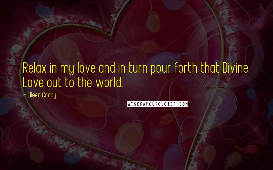 Eileen Caddy Quotes: Relax in my love and in turn pour forth that Divine Love out to the world.