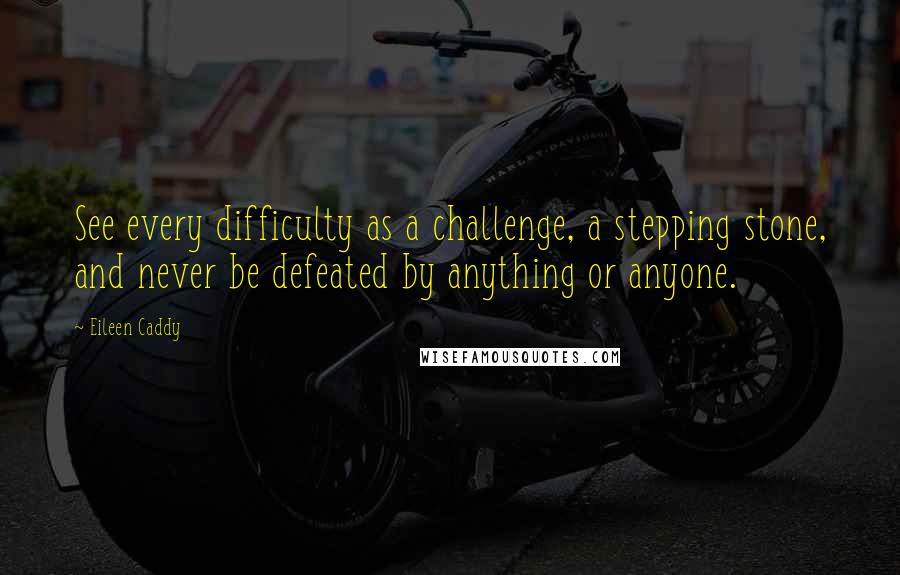 Eileen Caddy Quotes: See every difficulty as a challenge, a stepping stone, and never be defeated by anything or anyone.