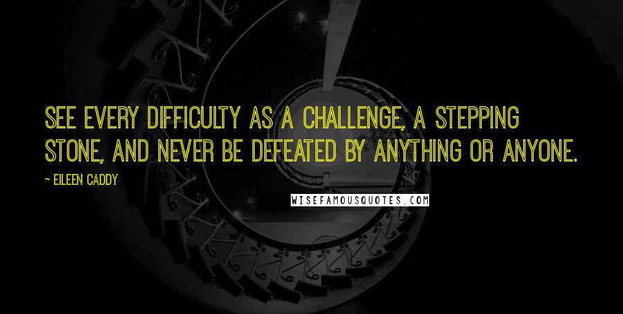 Eileen Caddy Quotes: See every difficulty as a challenge, a stepping stone, and never be defeated by anything or anyone.