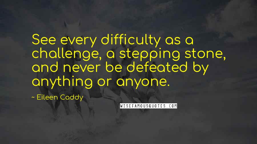 Eileen Caddy Quotes: See every difficulty as a challenge, a stepping stone, and never be defeated by anything or anyone.