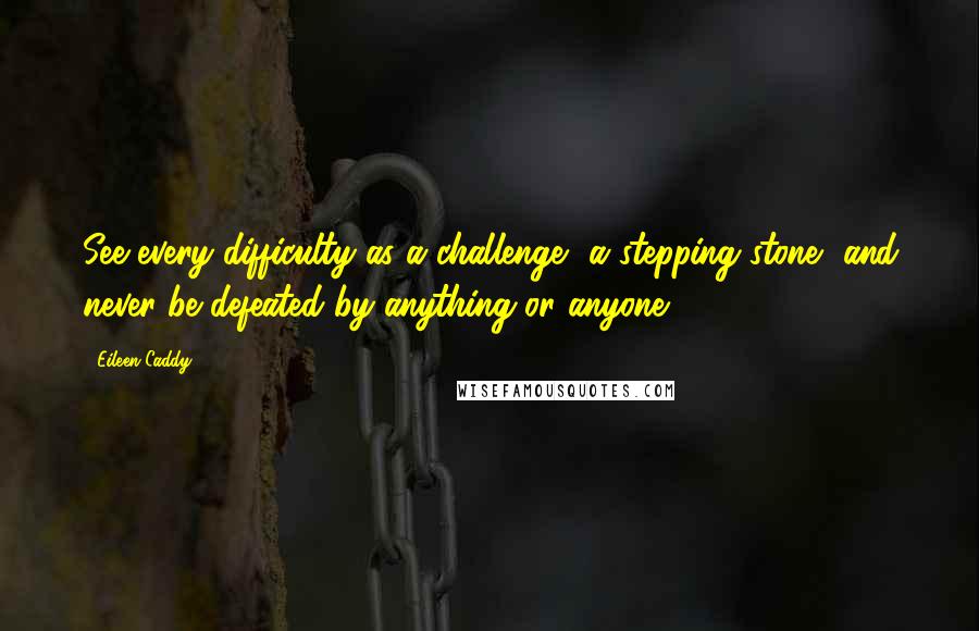 Eileen Caddy Quotes: See every difficulty as a challenge, a stepping stone, and never be defeated by anything or anyone.