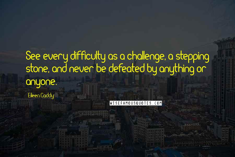 Eileen Caddy Quotes: See every difficulty as a challenge, a stepping stone, and never be defeated by anything or anyone.