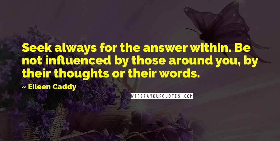 Eileen Caddy Quotes: Seek always for the answer within. Be not influenced by those around you, by their thoughts or their words.