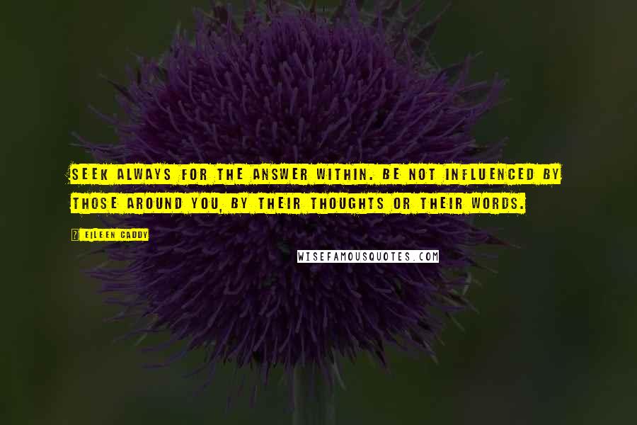 Eileen Caddy Quotes: Seek always for the answer within. Be not influenced by those around you, by their thoughts or their words.