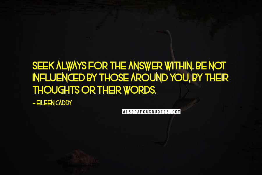 Eileen Caddy Quotes: Seek always for the answer within. Be not influenced by those around you, by their thoughts or their words.