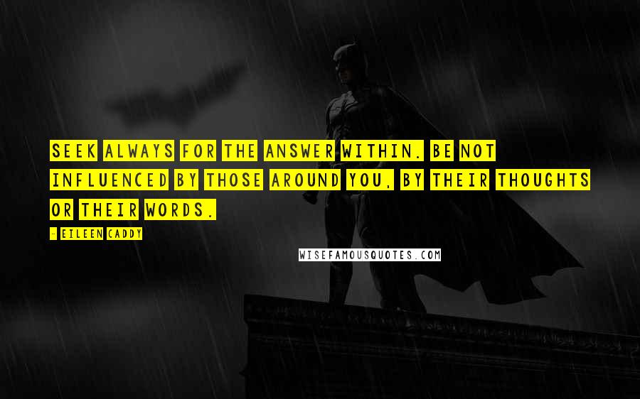Eileen Caddy Quotes: Seek always for the answer within. Be not influenced by those around you, by their thoughts or their words.