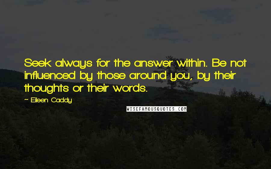 Eileen Caddy Quotes: Seek always for the answer within. Be not influenced by those around you, by their thoughts or their words.