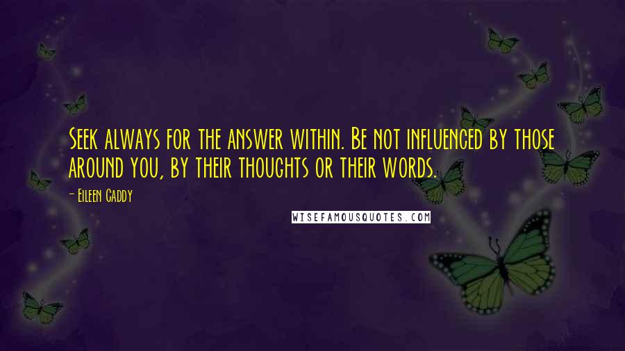 Eileen Caddy Quotes: Seek always for the answer within. Be not influenced by those around you, by their thoughts or their words.