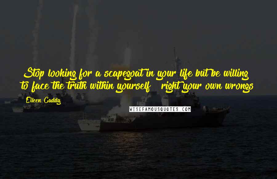 Eileen Caddy Quotes: Stop looking for a scapegoat in your life but be willing to face the truth within yourself & right your own wrongs