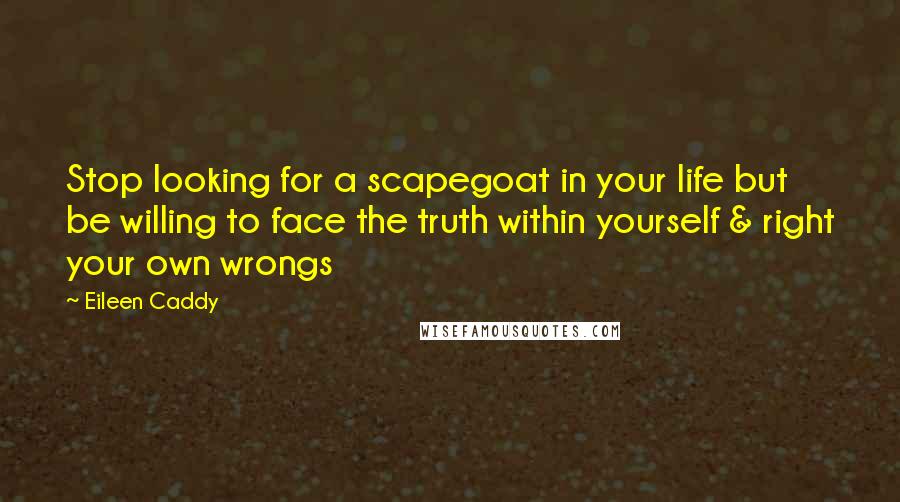 Eileen Caddy Quotes: Stop looking for a scapegoat in your life but be willing to face the truth within yourself & right your own wrongs