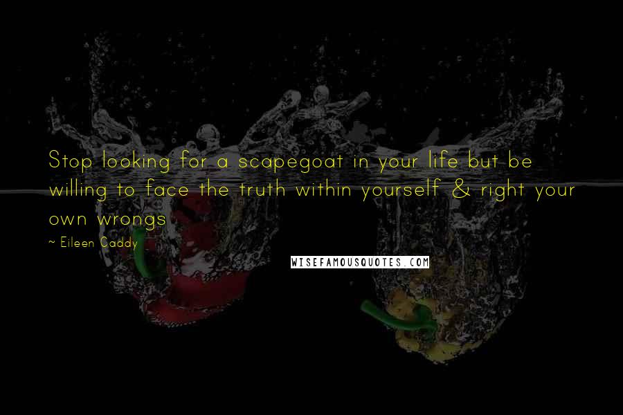 Eileen Caddy Quotes: Stop looking for a scapegoat in your life but be willing to face the truth within yourself & right your own wrongs