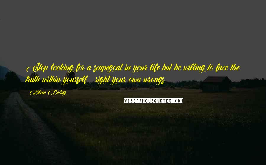 Eileen Caddy Quotes: Stop looking for a scapegoat in your life but be willing to face the truth within yourself & right your own wrongs