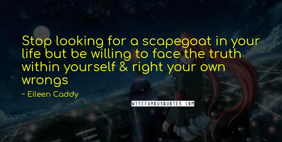 Eileen Caddy Quotes: Stop looking for a scapegoat in your life but be willing to face the truth within yourself & right your own wrongs