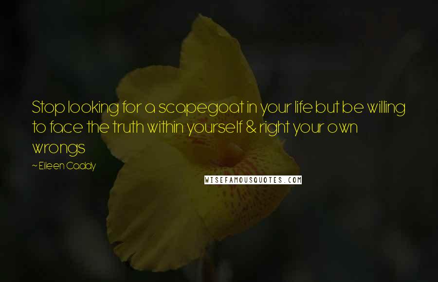 Eileen Caddy Quotes: Stop looking for a scapegoat in your life but be willing to face the truth within yourself & right your own wrongs