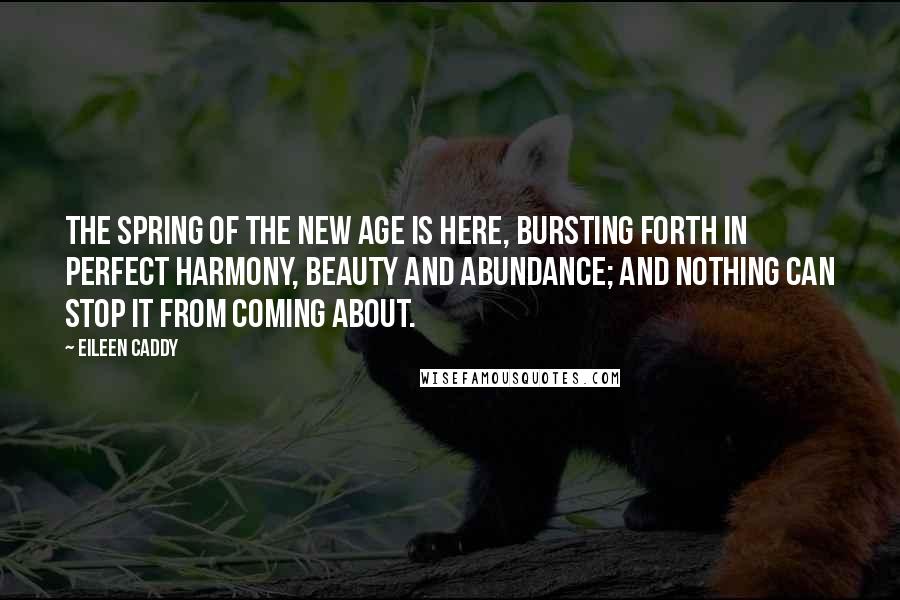 Eileen Caddy Quotes: The spring of the New Age is here, bursting forth in perfect harmony, beauty and abundance; and nothing can stop it from coming about.