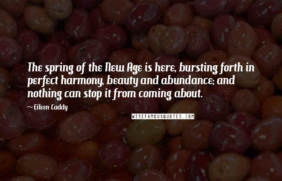 Eileen Caddy Quotes: The spring of the New Age is here, bursting forth in perfect harmony, beauty and abundance; and nothing can stop it from coming about.