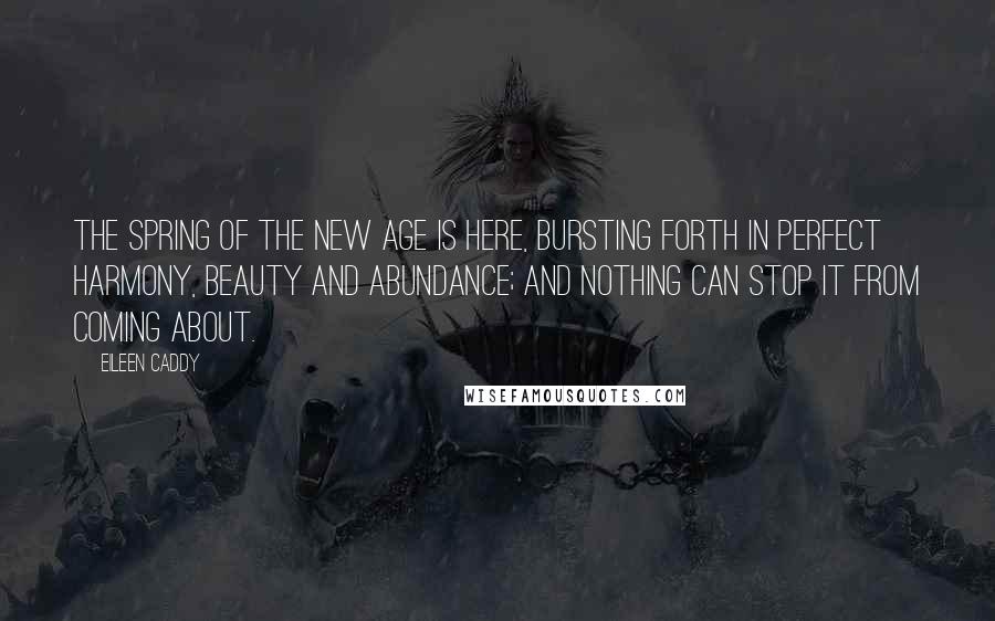 Eileen Caddy Quotes: The spring of the New Age is here, bursting forth in perfect harmony, beauty and abundance; and nothing can stop it from coming about.