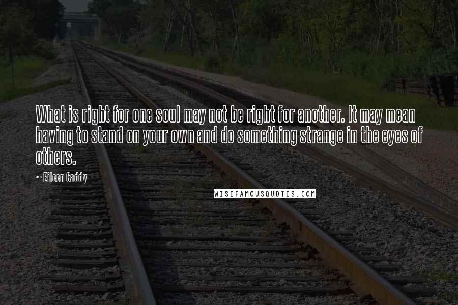 Eileen Caddy Quotes: What is right for one soul may not be right for another. It may mean having to stand on your own and do something strange in the eyes of others.