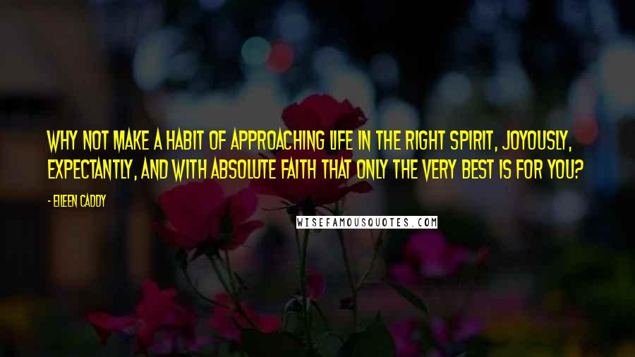 Eileen Caddy Quotes: Why not make a habit of approaching life in the right spirit, joyously, expectantly, and with absolute faith that only the very best is for you?