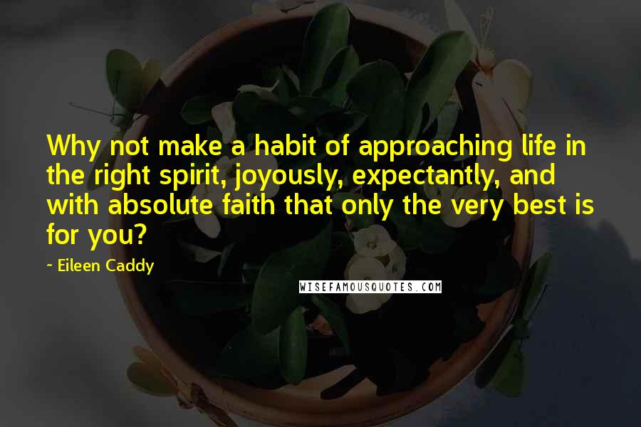 Eileen Caddy Quotes: Why not make a habit of approaching life in the right spirit, joyously, expectantly, and with absolute faith that only the very best is for you?