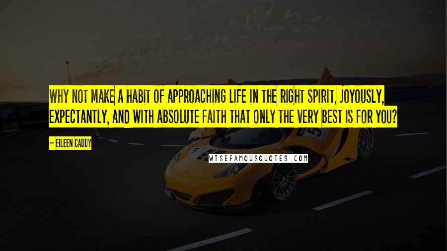 Eileen Caddy Quotes: Why not make a habit of approaching life in the right spirit, joyously, expectantly, and with absolute faith that only the very best is for you?