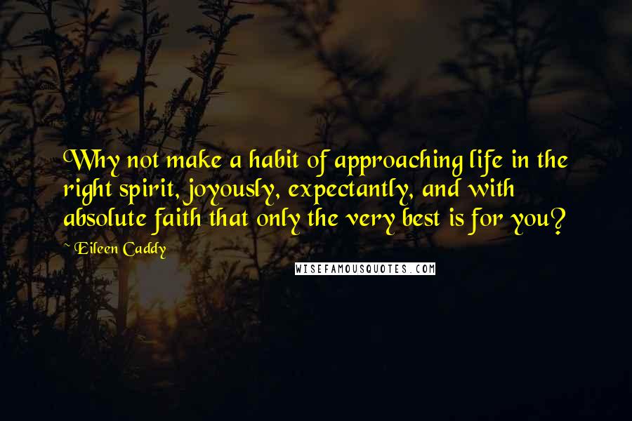 Eileen Caddy Quotes: Why not make a habit of approaching life in the right spirit, joyously, expectantly, and with absolute faith that only the very best is for you?