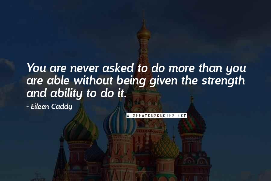 Eileen Caddy Quotes: You are never asked to do more than you are able without being given the strength and ability to do it.