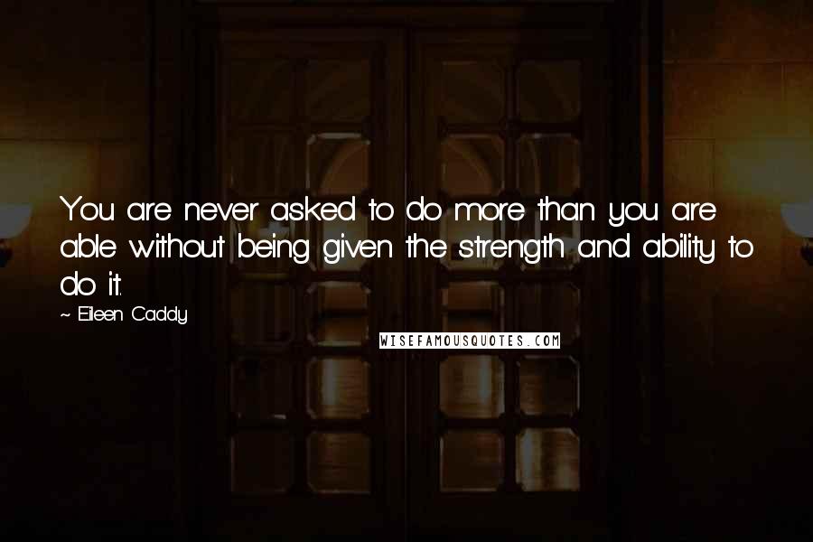 Eileen Caddy Quotes: You are never asked to do more than you are able without being given the strength and ability to do it.