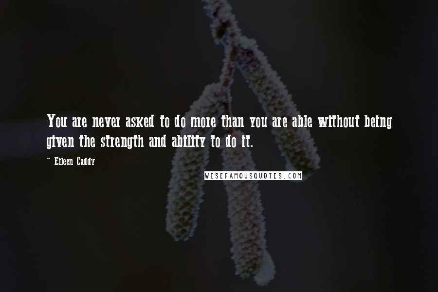 Eileen Caddy Quotes: You are never asked to do more than you are able without being given the strength and ability to do it.