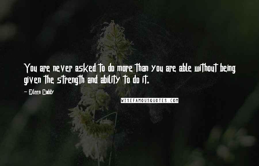 Eileen Caddy Quotes: You are never asked to do more than you are able without being given the strength and ability to do it.