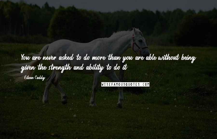 Eileen Caddy Quotes: You are never asked to do more than you are able without being given the strength and ability to do it.