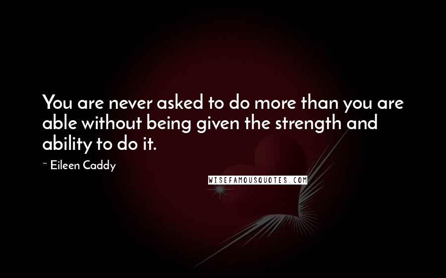 Eileen Caddy Quotes: You are never asked to do more than you are able without being given the strength and ability to do it.