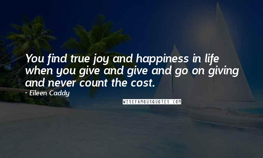 Eileen Caddy Quotes: You find true joy and happiness in life when you give and give and go on giving and never count the cost.